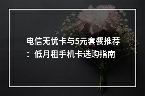 电信无忧卡与5元套餐推荐：低月租手机卡选购指南