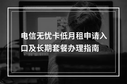 电信无忧卡低月租申请入口及长期套餐办理指南