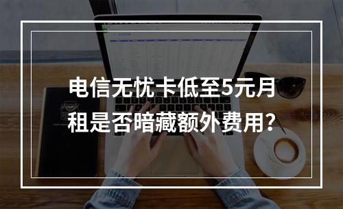 电信无忧卡低至5元月租是否暗藏额外费用？