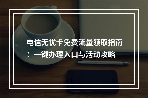 电信无忧卡免费流量领取指南：一键办理入口与活动攻略