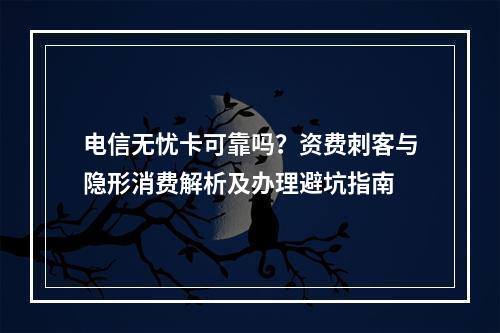 电信无忧卡可靠吗？资费刺客与隐形消费解析及办理避坑指南