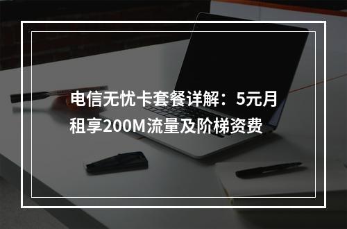 电信无忧卡套餐详解：5元月租享200M流量及阶梯资费