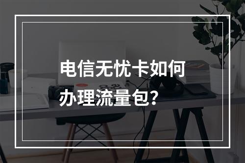 电信无忧卡如何办理流量包？