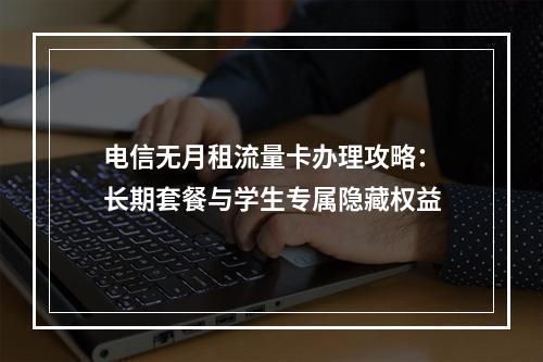 电信无月租流量卡办理攻略：长期套餐与学生专属隐藏权益