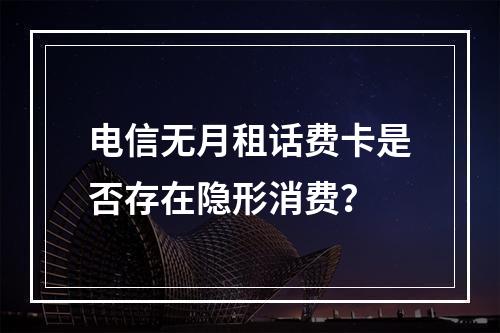 电信无月租话费卡是否存在隐形消费？