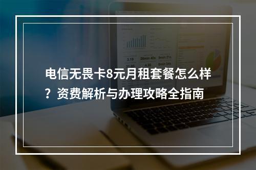 电信无畏卡8元月租套餐怎么样？资费解析与办理攻略全指南
