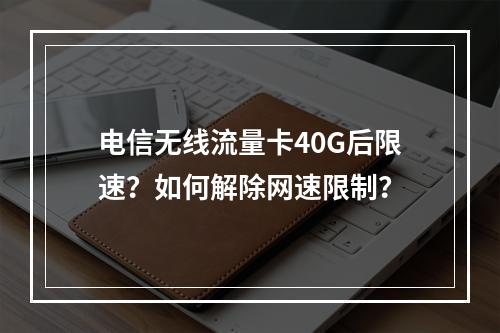 电信无线流量卡40G后限速？如何解除网速限制？