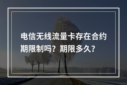 电信无线流量卡存在合约期限制吗？期限多久？