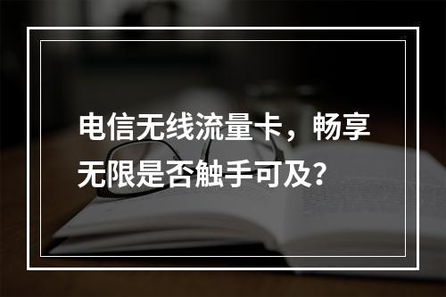 电信无线流量卡，畅享无限是否触手可及？
