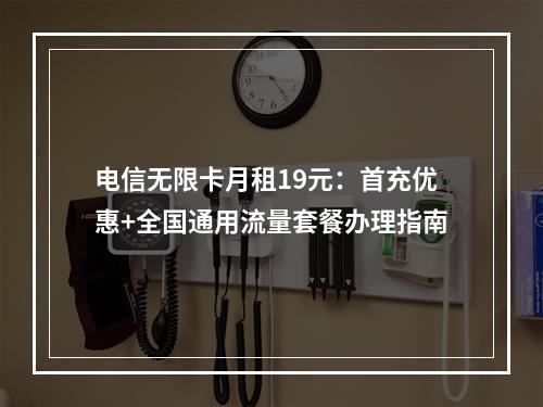 电信无限卡月租19元：首充优惠+全国通用流量套餐办理指南