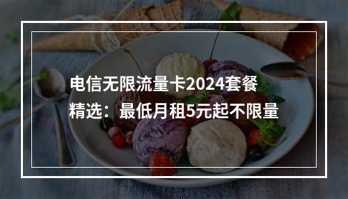 电信无限流量卡2024套餐精选：最低月租5元起不限量