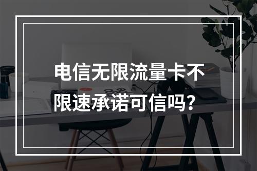 电信无限流量卡不限速承诺可信吗？