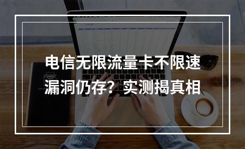 电信无限流量卡不限速漏洞仍存？实测揭真相