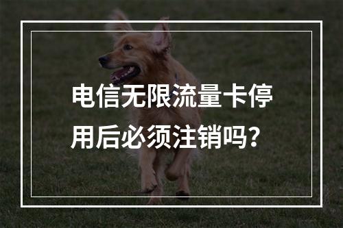 电信无限流量卡停用后必须注销吗？
