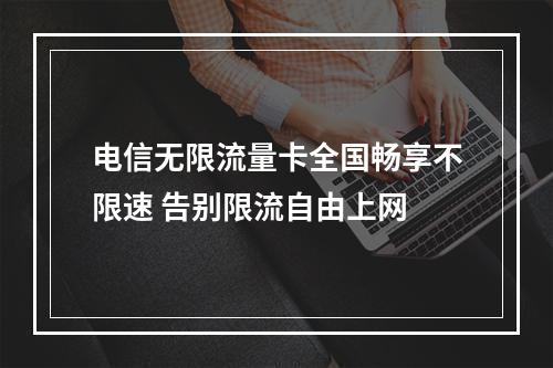 电信无限流量卡全国畅享不限速 告别限流自由上网
