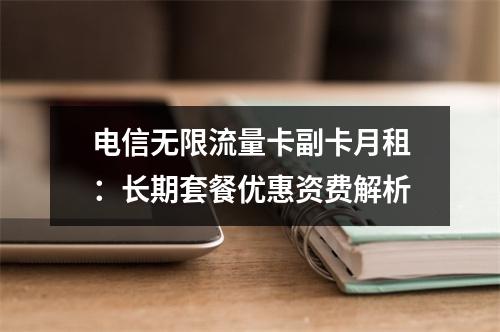 电信无限流量卡副卡月租：长期套餐优惠资费解析