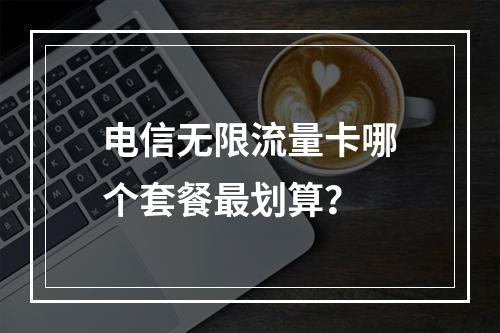 电信无限流量卡哪个套餐最划算？
