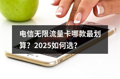 电信无限流量卡哪款最划算？2025如何选？