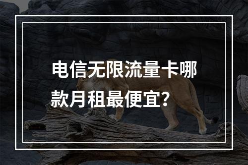 电信无限流量卡哪款月租最便宜？