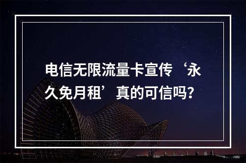电信无限流量卡宣传‘永久免月租’真的可信吗？