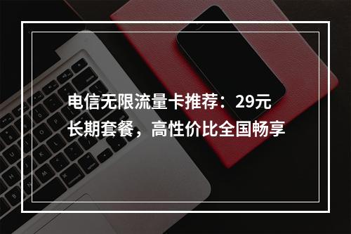 电信无限流量卡推荐：29元长期套餐，高性价比全国畅享