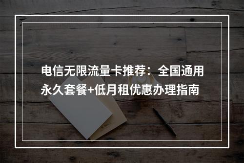 电信无限流量卡推荐：全国通用永久套餐+低月租优惠办理指南