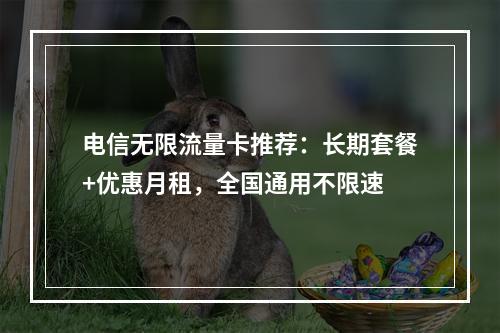 电信无限流量卡推荐：长期套餐+优惠月租，全国通用不限速
