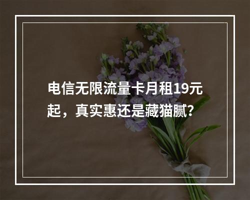 电信无限流量卡月租19元起，真实惠还是藏猫腻？