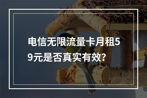 电信无限流量卡月租59元是否真实有效？