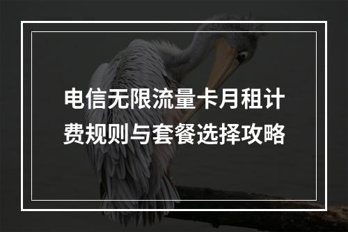 电信无限流量卡月租计费规则与套餐选择攻略