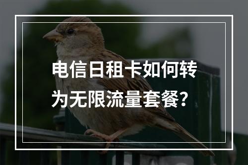 电信日租卡如何转为无限流量套餐？