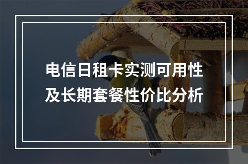 电信日租卡实测可用性及长期套餐性价比分析