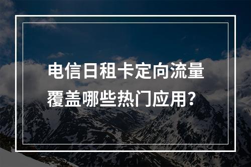 电信日租卡定向流量覆盖哪些热门应用？