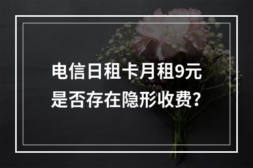 电信日租卡月租9元是否存在隐形收费？