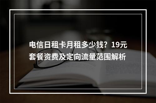 电信日租卡月租多少钱？19元套餐资费及定向流量范围解析