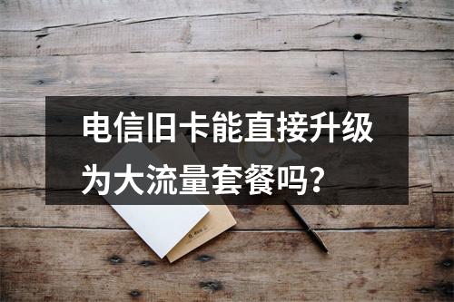 电信旧卡能直接升级为大流量套餐吗？