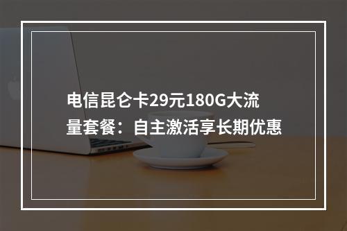 电信昆仑卡29元180G大流量套餐：自主激活享长期优惠