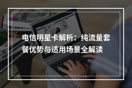 电信明星卡解析：纯流量套餐优势与适用场景全解读