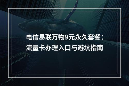 电信易联万物9元永久套餐：流量卡办理入口与避坑指南