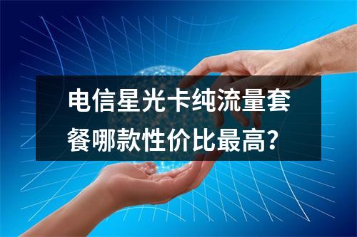 电信星光卡纯流量套餐哪款性价比最高？