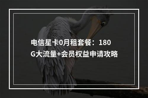 电信星卡0月租套餐：180G大流量+会员权益申请攻略
