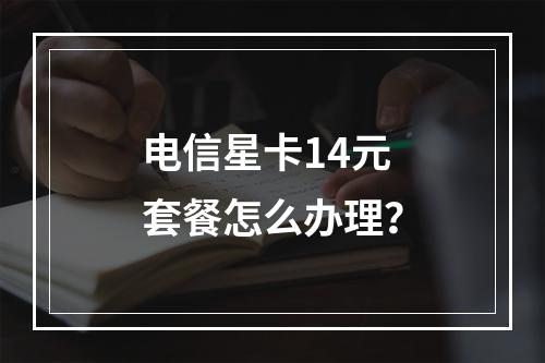 电信星卡14元套餐怎么办理？