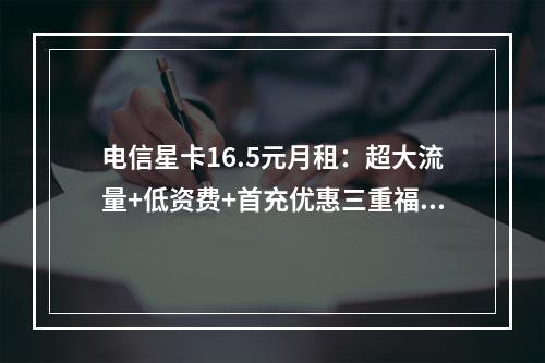 电信星卡16.5元月租：超大流量+低资费+首充优惠三重福利