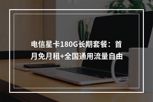 电信星卡180G长期套餐：首月免月租+全国通用流量自由