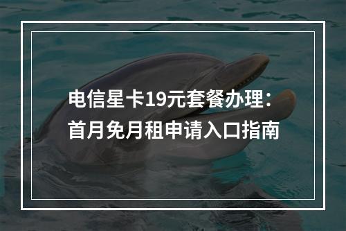 电信星卡19元套餐办理：首月免月租申请入口指南