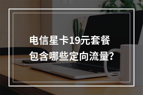 电信星卡19元套餐包含哪些定向流量？