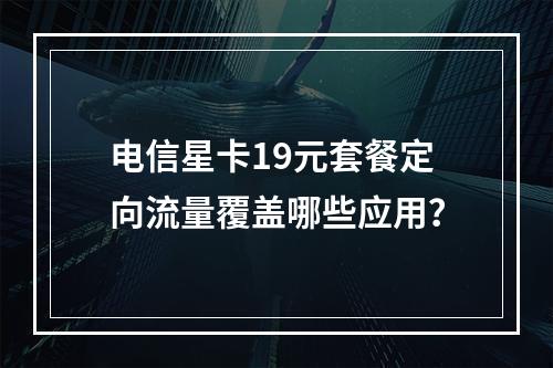 电信星卡19元套餐定向流量覆盖哪些应用？
