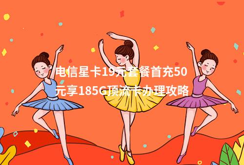 电信星卡19元套餐首充50元享185G顶流卡办理攻略
