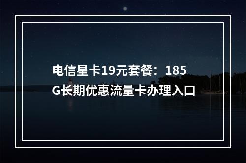 电信星卡19元套餐：185G长期优惠流量卡办理入口