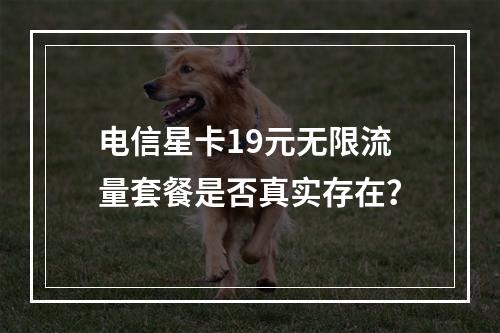 电信星卡19元无限流量套餐是否真实存在？